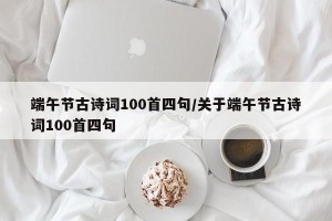 端午节古诗词100首四句/关于端午节古诗词100首四句