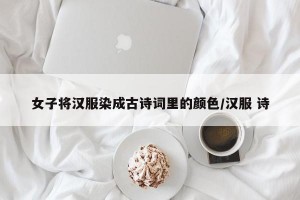 女子将汉服染成古诗词里的颜色/汉服 诗