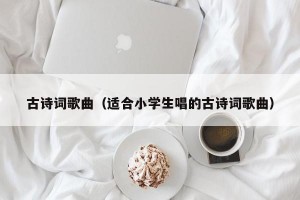 古诗词歌曲（适合小学生唱的古诗词歌曲）