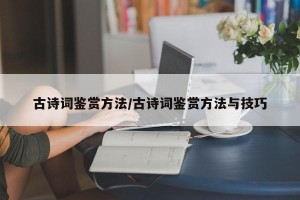 古诗词鉴赏方法/古诗词鉴赏方法与技巧