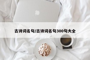 古诗词名句/古诗词名句300句大全